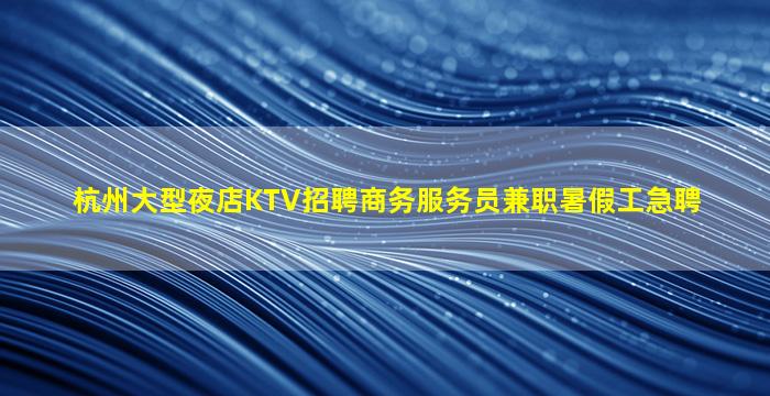 杭州大型夜店KTV招聘商务服务员兼职暑假工急聘